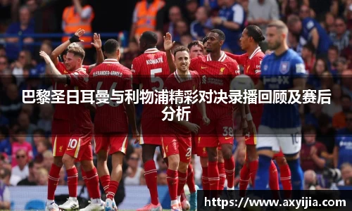 巴黎圣日耳曼与利物浦精彩对决录播回顾及赛后分析