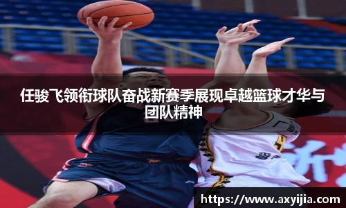 任骏飞领衔球队奋战新赛季展现卓越篮球才华与团队精神