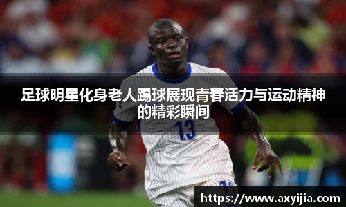 足球明星化身老人踢球展现青春活力与运动精神的精彩瞬间