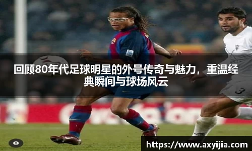 回顾80年代足球明星的外号传奇与魅力，重温经典瞬间与球场风云