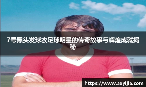 7号黑头发球衣足球明星的传奇故事与辉煌成就揭秘