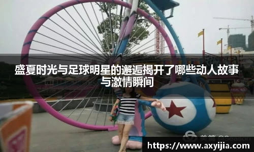 盛夏时光与足球明星的邂逅揭开了哪些动人故事与激情瞬间